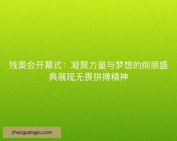 残奥会开幕式：凝聚力量与梦想的绚丽盛典展现无畏拼搏精神