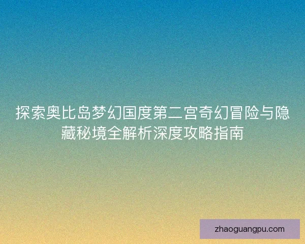 探索奥比岛梦幻国度第二宫奇幻冒险与隐藏秘境全解析深度攻略指南