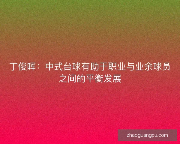 丁俊晖：中式台球有助于职业与业余球员之间的平衡发展