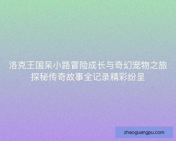 洛克王国呆小路冒险成长与奇幻宠物之旅探秘传奇故事全记录精彩纷呈