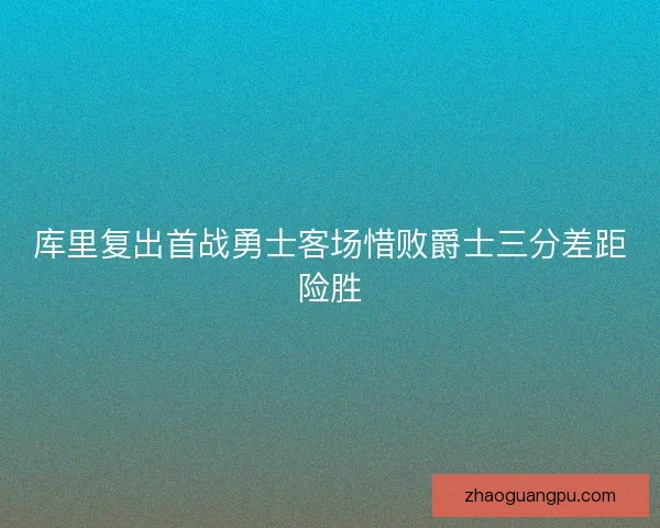 库里复出首战勇士客场惜败爵士三分差距险胜