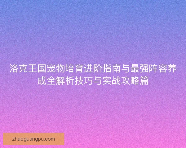 洛克王国宠物培育进阶指南与最强阵容养成全解析技巧与实战攻略篇