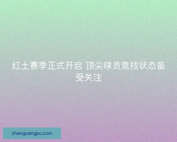 红土赛季正式开启 顶尖球员竞技状态备受关注