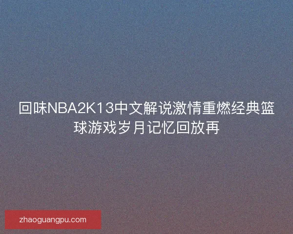 回味NBA2K13中文解说激情重燃经典篮球游戏岁月记忆回放再