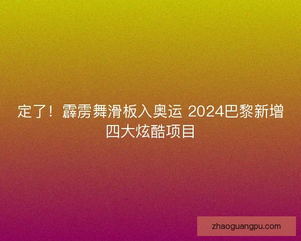 定了！霹雳舞滑板入奥运 2024巴黎新增四大炫酷项目