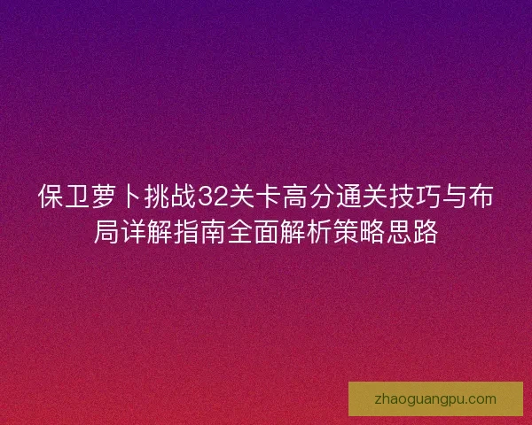 保卫萝卜挑战32关卡高分通关技巧与布局详解指南全面解析策略思路