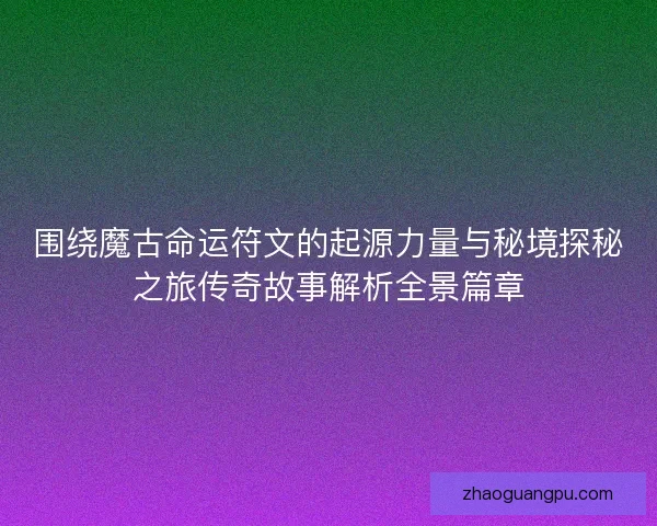 围绕魔古命运符文的起源力量与秘境探秘之旅传奇故事解析全景篇章